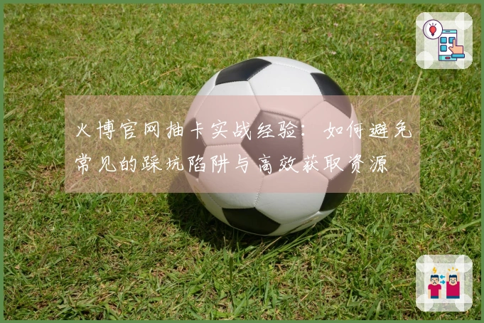 火博官网抽卡实战经验：如何避免常见的踩坑陷阱与高效获取资源