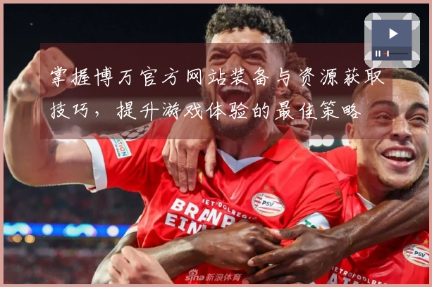 掌握博万官方网站装备与资源获取技巧,提升游戏体验的最佳策略